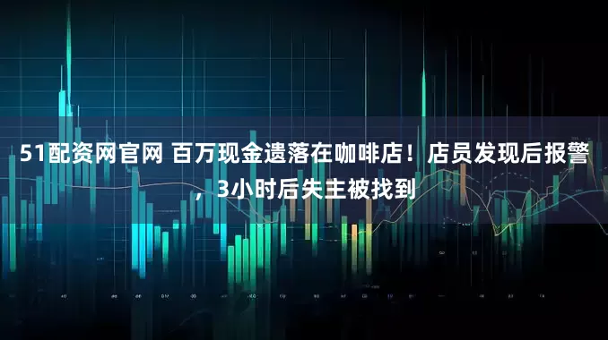 51配资网官网 百万现金遗落在咖啡店！店员发现后报警，3小时后失主被找到