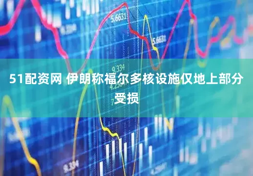 51配资网 伊朗称福尔多核设施仅地上部分受损
