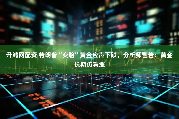 升鸿网配资 特朗普“变脸”黄金应声下跌，分析师警告：黄金长期仍看涨