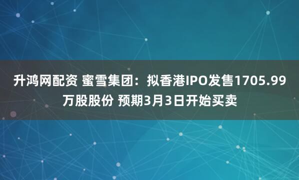 升鸿网配资 蜜雪集团：拟香港IPO发售1705.99万股股份 预期3月3日开始买卖