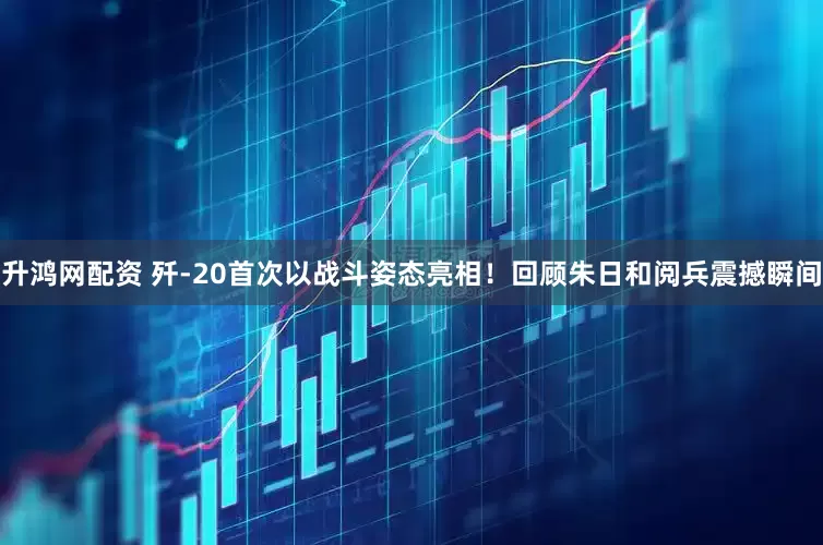 升鸿网配资 歼-20首次以战斗姿态亮相！回顾朱日和阅兵震撼瞬间