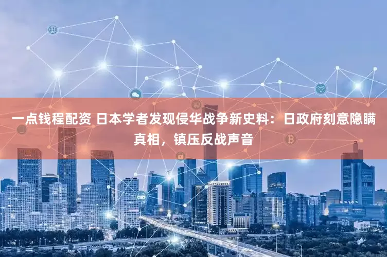 一点钱程配资 日本学者发现侵华战争新史料：日政府刻意隐瞒真相，镇压反战声音