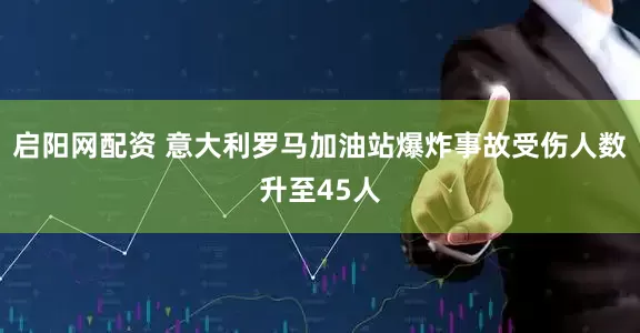 启阳网配资 意大利罗马加油站爆炸事故受伤人数升至45人