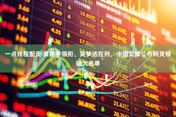 一点钱程配资 龚翔宇领衔、吴梦洁在列，中国女排公布阿灵顿站大名单