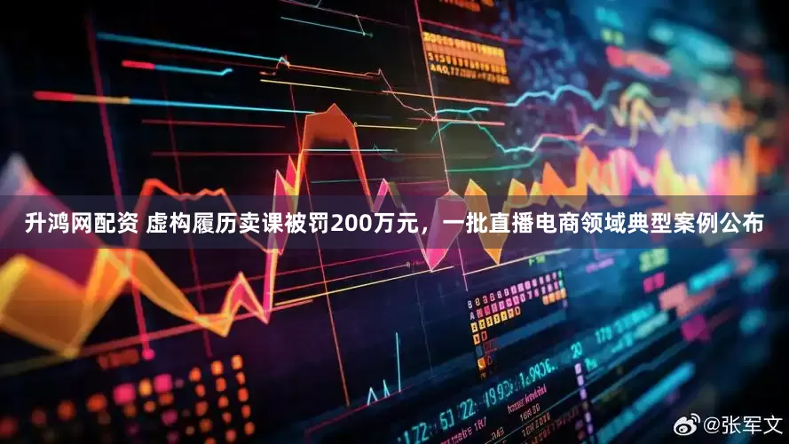 升鸿网配资 虚构履历卖课被罚200万元，一批直播电商领域典型案例公布