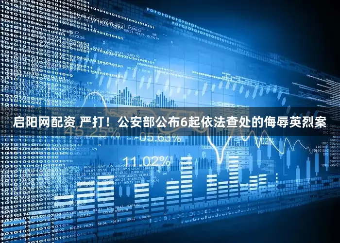 启阳网配资 严打！公安部公布6起依法查处的侮辱英烈案