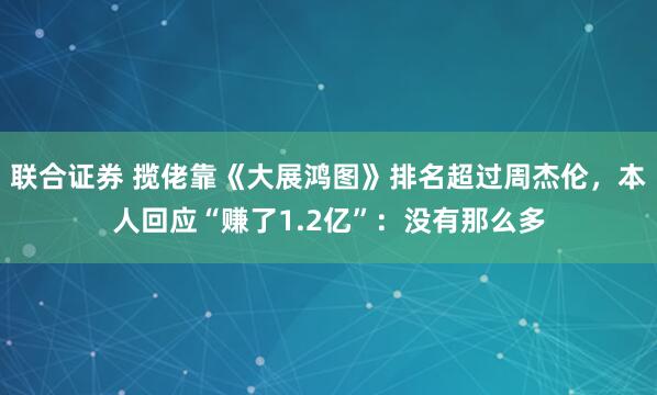 联合证券 揽佬靠《大展鸿图》排名超过周杰伦，本人回应“赚了1.2亿”：没有那么多
