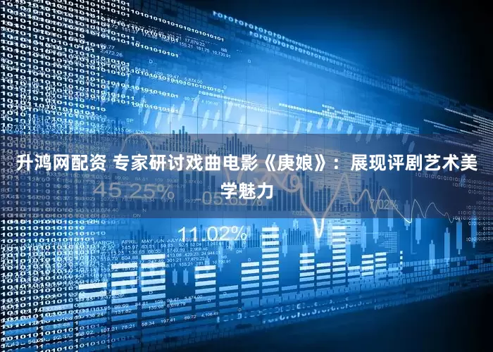 升鸿网配资 专家研讨戏曲电影《庚娘》：展现评剧艺术美学魅力