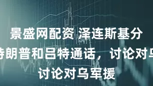景盛网配资 泽连斯基分别与特朗普和吕特通话，讨论对乌军援