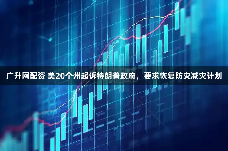 广升网配资 美20个州起诉特朗普政府，要求恢复防灾减灾计划