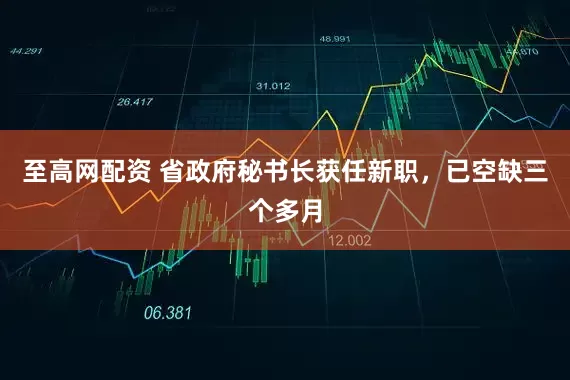至高网配资 省政府秘书长获任新职，已空缺三个多月