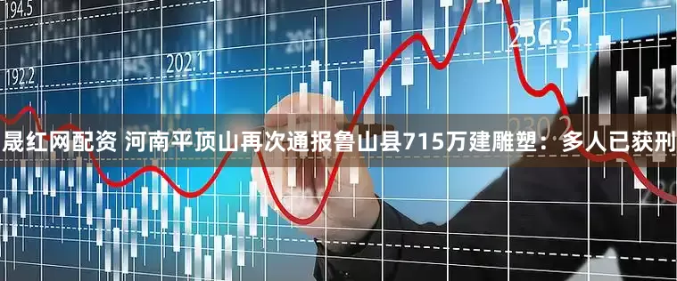 晟红网配资 河南平顶山再次通报鲁山县715万建雕塑：多人已获刑