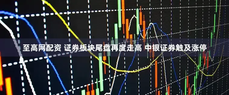 至高网配资 证券板块尾盘再度走高 中银证券触及涨停