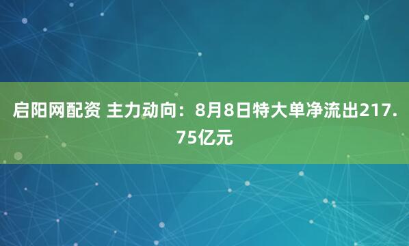 启阳网配资 主力动向：8月8日特大单净流出217.75亿元