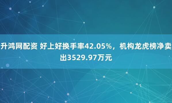 升鸿网配资 好上好换手率42.05%，机构龙虎榜净卖出3529.97万元