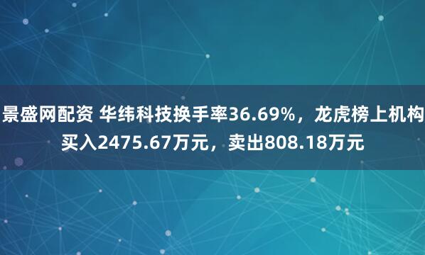 景盛网配资 华纬科技换手率36.69%，龙虎榜上机构买入2475.67万元，卖出808.18万元