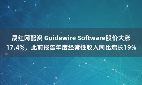 晟红网配资 Guidewire Software股价大涨17.4%，此前报告年度经常性收入同比增长19%