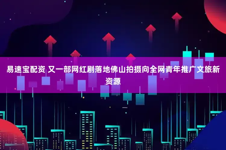 易速宝配资 又一部网红剧落地佛山拍摄向全网青年推广文旅新资源