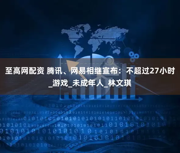 至高网配资 腾讯、网易相继宣布：不超过27小时_游戏_未成年人_林文琪