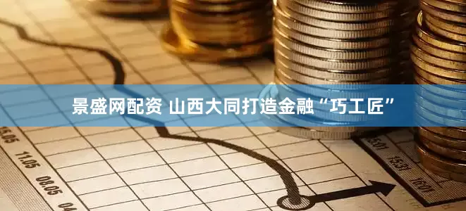 景盛网配资 山西大同打造金融“巧工匠”