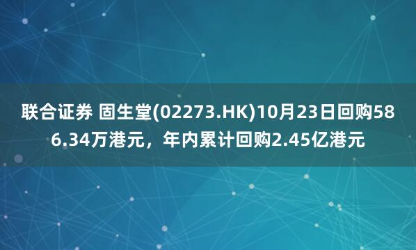 联合证券 固生堂(02273.HK)10月23日回购586.34万港元，年内累计回购2.45亿港元