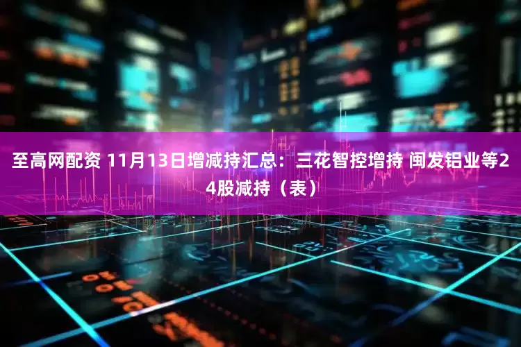 至高网配资 11月13日增减持汇总：三花智控增持 闽发铝业等24股减持（表）
