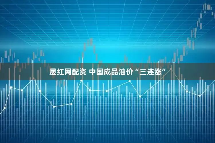 晟红网配资 中国成品油价“三连涨”