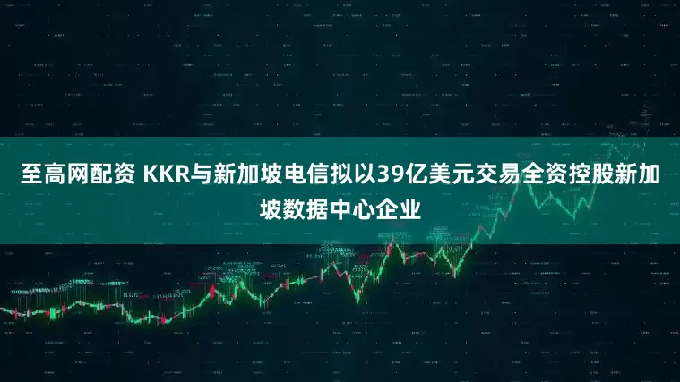 至高网配资 KKR与新加坡电信拟以39亿美元交易全资控股新加坡数据中心企业